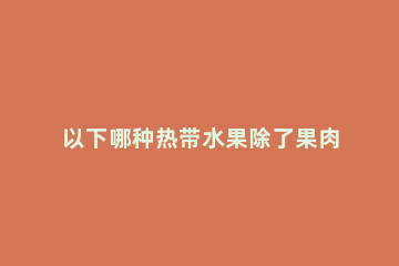 以下哪种热带水果除了果肉好吃，果核也是美味 水果除了热带水果还有什么水果