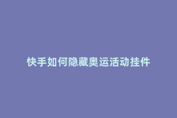 快手如何隐藏奥运活动挂件 快手活动挂件在哪里设置