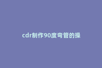 cdr制作90度弯管的操作流程 cdr怎么画弯线