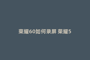 荣耀60如何录屏 荣耀50如何录屏