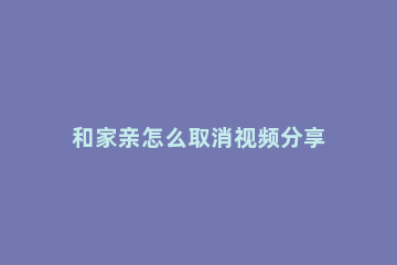 和家亲怎么取消视频分享 和家亲如何保存视频