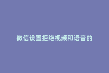 微信设置拒绝视频和语音的方法教程 微信怎么设置拒绝语音视频聊天