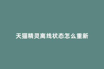 天猫精灵离线状态怎么重新连接 天猫精灵离线状态怎么重新连接wifi