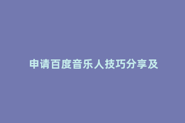 申请百度音乐人技巧分享及操作流程 百度音乐人入驻