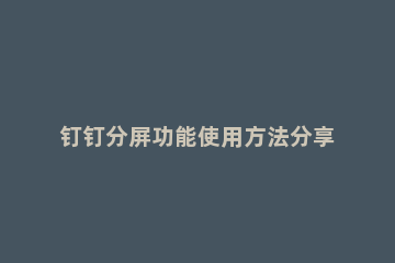 钉钉分屏功能使用方法分享 钉钉怎样开启分屏