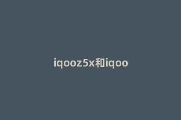 iqooz5x和iqooz3有什么区别 iqooz5x和z3哪个好