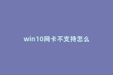 win10网卡不支持怎么办？win10网卡不支持的解决教程 网卡驱动在win10下不支持承载网络