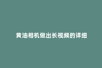 黄油相机做出长视频的详细过程 黄油相机怎样做视频