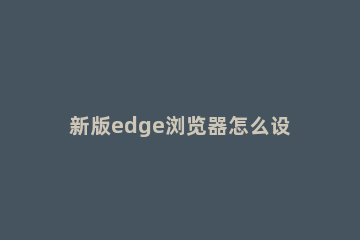 新版edge浏览器怎么设置默认主页 新版edge浏览器设置默认主页教程