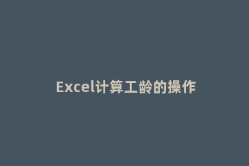 Excel计算工龄的操作方法 excel表中工龄计算方法