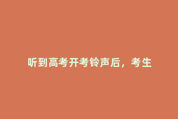 听到高考开考铃声后，考生可以做什么来放松情绪 高考开考铃声响起后能否答题