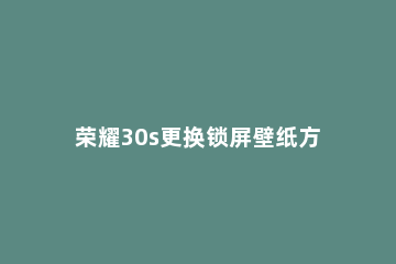 荣耀30s更换锁屏壁纸方法步骤 荣耀30s怎样设置锁屏壁纸