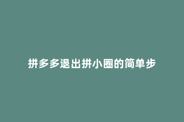 拼多多退出拼小圈的简单步骤 拼多多退出拼小圈怎么弄