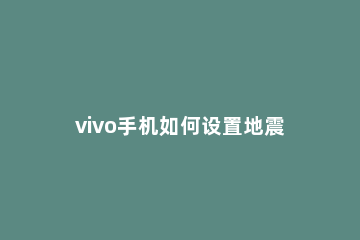 vivo手机如何设置地震预警 vivo手机设置地震预警怎么设置