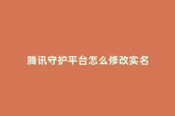 腾讯守护平台怎么修改实名认证 腾讯守护平台为什么修改不了实名认证