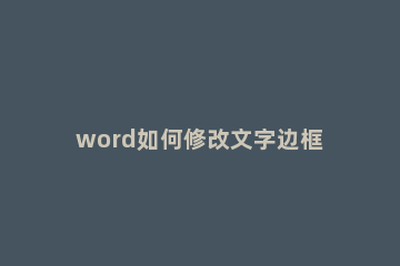 word如何修改文字边框和底色 如何改变word文本框的底色