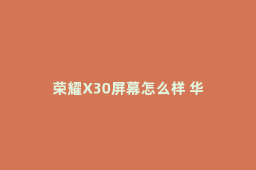 荣耀X30屏幕怎么样 华为x30这款手机怎么样