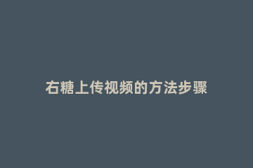 右糖上传视频的方法步骤 右糖怎么下载视频