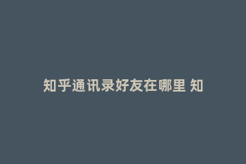 知乎通讯录好友在哪里 知乎通讯录好友在哪里删除