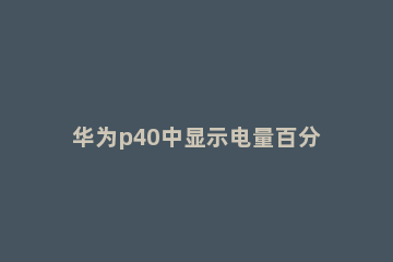 华为p40中显示电量百分比的简单步骤 华为p40电量百分比显示设置