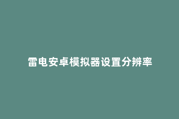 雷电安卓模拟器设置分辨率的操作步骤 雷电模拟器怎么设置帧率