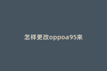 怎样更改oppoa95来电铃声 OPPOa93怎么设置来电铃声