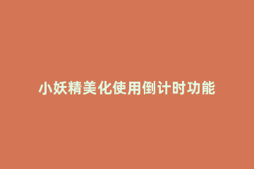 小妖精美化使用倒计时功能的方法讲解 小妖精美化计时器怎么弄