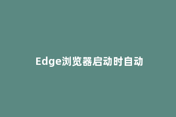 Edge浏览器启动时自动跳转到百度怎么解决 打开ie浏览器自动跳转到microsoft edge