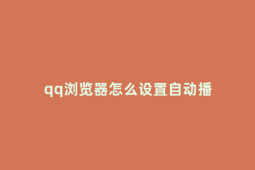 qq浏览器怎么设置自动播放视频 QQ浏览器怎么自动播放视频