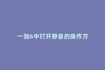 一加6中打开静音的操作方法 一加6静音设置在哪里