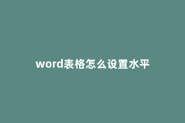 word表格怎么设置水平垂直居中 word表格整体水平垂直居中怎么设置