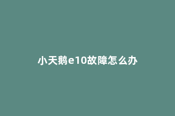 小天鹅e10故障怎么办 小天鹅全自动e10是什么故障