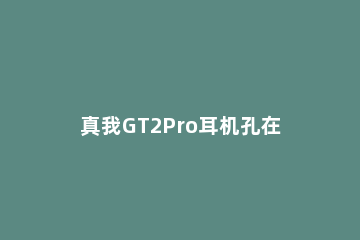 真我GT2Pro耳机孔在哪里 真我gt大师版有没有耳机孔