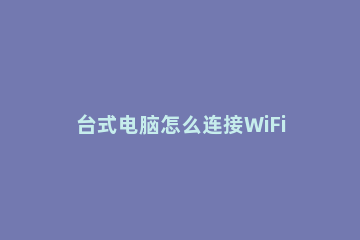 台式电脑怎么连接WiFi？台式电脑连接WiFi的方法步骤 台式电脑WIFI怎么连接