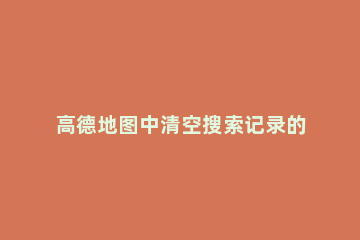 高德地图中清空搜索记录的操作步骤 高德地图清除搜索记录