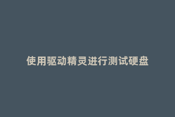 使用驱动精灵进行测试硬盘的详细操作 驱动精灵测硬盘读写速度