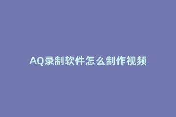 AQ录制软件怎么制作视频封面_教你快速使用AQ录制软件制作视频封面