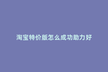 淘宝特价版怎么成功助力好友 淘宝特价版怎么帮人助力