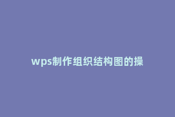 wps制作组织结构图的操作方法 wps怎样做组织结构图