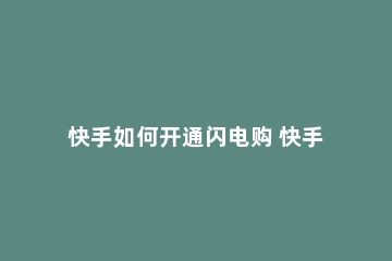 快手如何开通闪电购 快手闪电购怎么开通流程