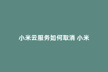 小米云服务如何取消 小米云服务如何取消会员