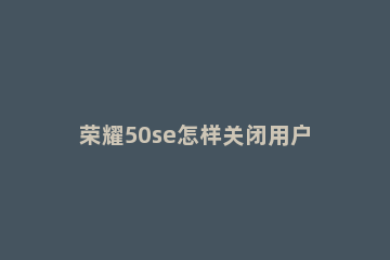 荣耀50se怎样关闭用户体验改进计划 荣耀50se使用体验