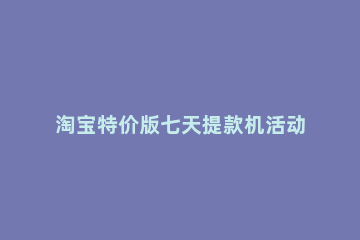 淘宝特价版七天提款机活动在哪里 淘宝特价版7天提款机在哪