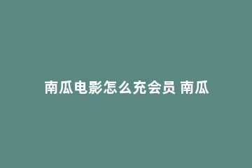 南瓜电影怎么充会员 南瓜电影充会员才能搜索