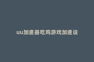 uu加速器吃鸡游戏加速设置方法 网易uu网游加速器吃鸡