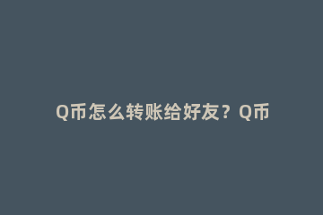 Q币怎么转账给好友？Q币怎么赠送给好友？ Q币怎么转赠给好友