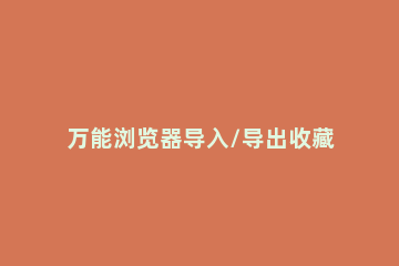 万能浏览器导入/导出收藏夹的操作过程 怎样把浏览器的收藏夹导出