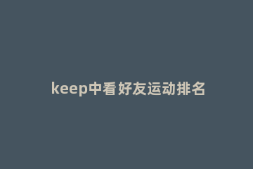 keep中看好友运动排名的详细方法 keep如何查看运动排名