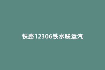 铁路12306铁水联运汽车怎么检票 12306订票怎么检票