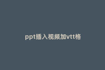 ppt插入视频加vtt格式字幕题注的操作方法 ppt视频怎么添加字幕